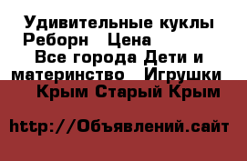 Удивительные куклы Реборн › Цена ­ 6 500 - Все города Дети и материнство » Игрушки   . Крым,Старый Крым